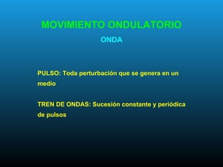 PULSO: Toda perturbación que se genera en un
medio
TREN DE ONDAS: Sucesión constante y periódica
de pulsos
MOVIMIENTO ONDULATORIO
ONDA
 