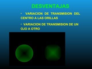 DESVENTAJAS
• VARIACION DE TRANSMISION DEL
CENTRO A LAS ORILLAS
• VARIACION DE TRANSMISION DE UN
OJO A OTRO
 