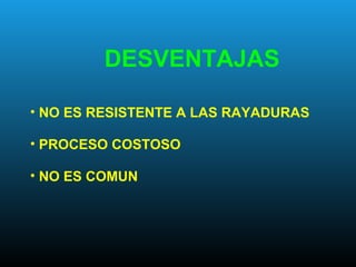 • NO ES RESISTENTE A LAS RAYADURAS
• PROCESO COSTOSO
• NO ES COMUN
DESVENTAJAS
 