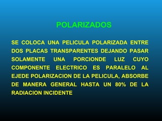 POLARIZADOS
SE COLOCA UNA PELICULA POLARIZADA ENTRE
DOS PLACAS TRANSPARENTES DEJANDO PASAR
SOLAMENTE UNA PORCIONDE LUZ CUYO
COMPONENTE ELECTRICO ES PARALELO AL
EJEDE POLARIZACION DE LA PELICULA, ABSORBE
DE MANERA GENERAL HASTA UN 80% DE LA
RADIACION INCIDENTE
 
