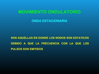 MOVIMIENTO ONDULATORIO
ONDA ESTACIONARIA
SON AQUELLAS EN DONDE LOS NODOS SON ESTATICOS
DEBIDO A QUE LA FRECUENCIA CON LA QUE LOS
PULSOS SON EMITIDOS
 