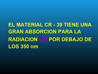 EL MATERIAL CR - 39 TIENE UNA
GRAN ABSORCION PARA LA
RADIACION UV POR DEBAJO DE
LOS 350 nm
 