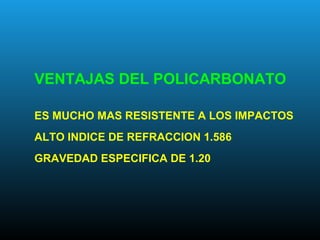 VENTAJAS DEL POLICARBONATO
ES MUCHO MAS RESISTENTE A LOS IMPACTOS
ALTO INDICE DE REFRACCION 1.586
GRAVEDAD ESPECIFICA DE 1.20
 