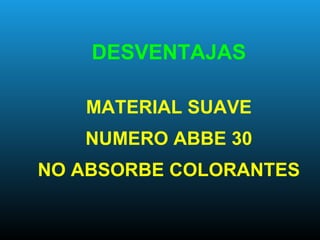 DESVENTAJAS
MATERIAL SUAVE
NUMERO ABBE 30
NO ABSORBE COLORANTES
 