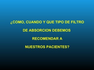 ¿COMO, CUANDO Y QUE TIPO DE FILTRO
DE ABSORCION DEBEMOS
RECOMENDAR A
NUESTROS PACIENTES?
 