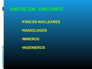 RADIACION IONIZANTE
•FISICOS NUCLEARES
•RADIOLOGOS
•MINEROS
•INGENIEROS
 