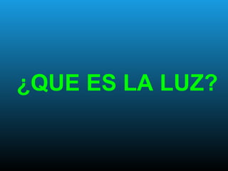 ¿QUE ES LA LUZ?
 