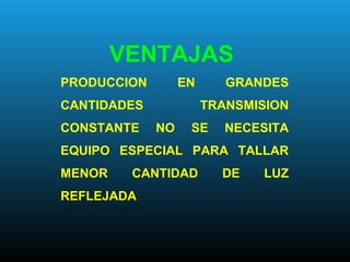 VENTAJAS
PRODUCCION EN GRANDES
CANTIDADES TRANSMISION
CONSTANTE NO SE NECESITA
EQUIPO ESPECIAL PARA TALLAR
MENOR CANTIDAD DE LUZ
REFLEJADA
 