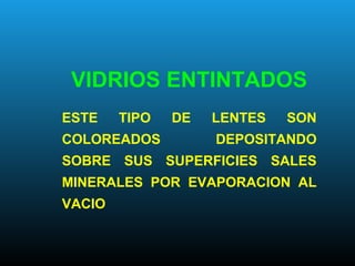 VIDRIOS ENTINTADOS
ESTE TIPO DE LENTES SON
COLOREADOS DEPOSITANDO
SOBRE SUS SUPERFICIES SALES
MINERALES POR EVAPORACION AL
VACIO
 