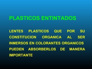 PLASTICOS ENTINTADOS
LENTES PLASTICOS QUE POR SU
CONSTITUCION ORGANICA AL SER
INMERSOS EN COLORANTES ORGANICOS
PUEDEN ABSORBERLOS DE MANERA
IMPORTANTE
 
