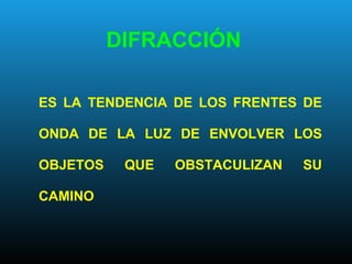 ES LA TENDENCIA DE LOS FRENTES DE
ONDA DE LA LUZ DE ENVOLVER LOS
OBJETOS QUE OBSTACULIZAN SU
CAMINO
DIFRACCIÓN
 