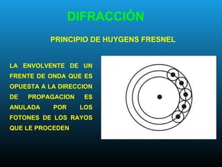 PRINCIPIO DE HUYGENS FRESNEL
DIFRACCIÓN
LA ENVOLVENTE DE UN
FRENTE DE ONDA QUE ES
OPUESTA A LA DIRECCION
DE PROPAGACION ES
ANULADA POR LOS
FOTONES DE LOS RAYOS
QUE LE PROCEDEN
 
