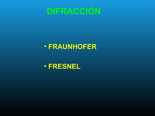DIFRACCIÓN
• FRAUNHOFER
• FRESNEL
 