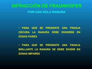 DIFRACCIÓN DE FRAUNHOFER
POR UNA SOLA RANURA
• PARA QUE SE PRESENTE UNA FRANJA
OSCURA LA RANURA DEBE DIVIDIRSE EN
ZONAS PARES
• PARA QUE SE PRESENTE UNA FRANJA
BRILLANTE LA RANURA SE DEBE DIVIDIR EN
ZONAS IMPARES
 