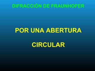 DIFRACCIÓN DE FRAUNHOFER
POR UNA ABERTURA
CIRCULAR
 