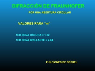 DIFRACCIÓN DE FRAUNHOFER
POR UNA ABERTURA CIRCULAR
FUNCIONES DE BESSEL
1ER ZONA OSCURA = 1.22
1ER ZONA BRILLANTE = 2.64
VALORES PARA “m”
 