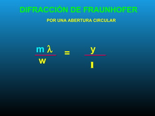 DIFRACCIÓN DE FRAUNHOFER
POR UNA ABERTURA CIRCULAR
m λ
w
= y
l
 