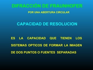 DIFRACCIÓN DE FRAUNHOFER
POR UNA ABERTURA CIRCULAR
CAPACIDAD DE RESOLUCION
ES LA CAPACIDAD QUE TIENEN LOS
SISTEMAS OPTICOS DE FORMAR LA IMAGEN
DE DOS PUNTOS O FUENTES SEPARADAS
 
