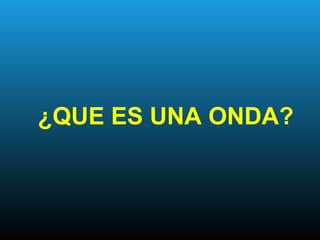 ¿QUE ES UNA ONDA?
 