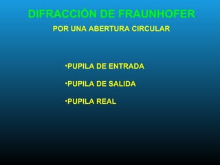 DIFRACCIÓN DE FRAUNHOFER
POR UNA ABERTURA CIRCULAR
•PUPILA DE ENTRADA
•PUPILA DE SALIDA
•PUPILA REAL
 