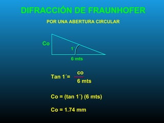 DIFRACCIÓN DE FRAUNHOFER
POR UNA ABERTURA CIRCULAR
Tan 1´=
co
6 mts
Co = (tan 1´) (6 mts)
Co = 1.74 mm
6 mts
1´
Co
 