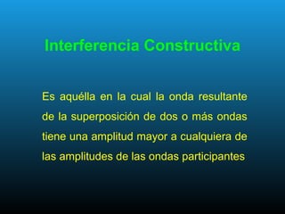 Interferencia Constructiva
Es aquélla en la cual la onda resultante
de la superposición de dos o más ondas
tiene una amplitud mayor a cualquiera de
las amplitudes de las ondas participantes
 