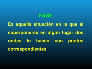 FASE
Es aquella situación en la que al
superponerse en algún lugar dos
ondas lo hacen con puntos
correspondientes
 
