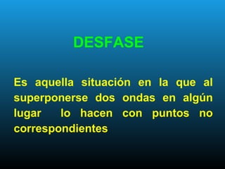 DESFASE
Es aquella situación en la que al
superponerse dos ondas en algún
lugar lo hacen con puntos no
correspondientes
 