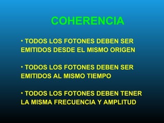 COHERENCIA
• TODOS LOS FOTONES DEBEN SER
EMITIDOS DESDE EL MISMO ORIGEN
• TODOS LOS FOTONES DEBEN SER
EMITIDOS AL MISMO TIEMPO
• TODOS LOS FOTONES DEBEN TENER
LA MISMA FRECUENCIA Y AMPLITUD
 