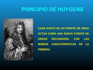 PRINCIPIO DE HUYGENS
CADA PUNTO DE UN FRENTE DE ONDA
ACTUA COMO UNA NUEVA FUENTE DE
ONDAS SECUNDARIA, CON LAS
MISMAS CARACTERISTICAS DE LA
PRIMERA
 