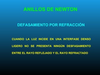 DEFASAMIENTO POR REFRACCIÓN
CUANDO LA LUZ INCIDE EN UNA INTERFASE DENSO
LIGERO NO SE PRESENTA NINGÚN DESFASAMIENTO
ENTRE EL RAYO REFLEJADO Y EL RAYO REFRACTADO
ANILLOS DE NEWTON
 
