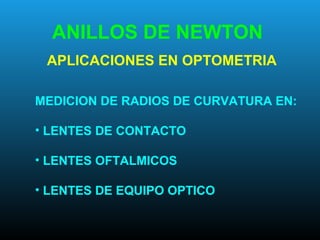 ANILLOS DE NEWTON
APLICACIONES EN OPTOMETRIA
MEDICION DE RADIOS DE CURVATURA EN:
• LENTES DE CONTACTO
• LENTES OFTALMICOS
• LENTES DE EQUIPO OPTICO
 