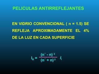 PELICULAS ANTIRREFLEJANTES
EN VIDRIO CONVENCIONAL ( n = 1.5) SE
REFLEJA APROXIMADAMENTE EL 4%
DE LA LUZ EN CADA SUPERFICIE
(n´ - n) 2
(n´ + n) 2IR = II
 