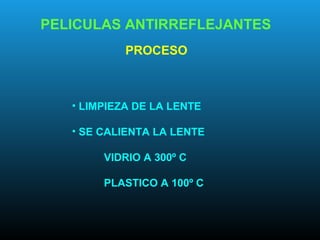 PELICULAS ANTIRREFLEJANTES
PROCESO
• LIMPIEZA DE LA LENTE
• SE CALIENTA LA LENTE
VIDRIO A 300º C
PLASTICO A 100º C
 