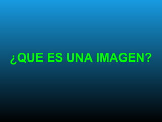 ¿QUE ES UNA IMAGEN?
 