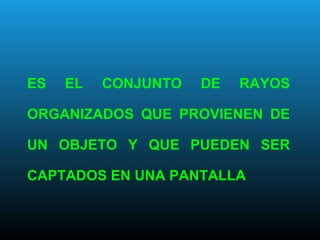 ES EL CONJUNTO DE RAYOS
ORGANIZADOS QUE PROVIENEN DE
UN OBJETO Y QUE PUEDEN SER
CAPTADOS EN UNA PANTALLA
 