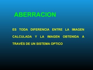 ES TODA DIFERENCIA ENTRE LA IMAGEN
CALCULADA Y LA IMAGEN OBTENIDA A
TRAVÉS DE UN SISTEMA OPTICO
ABERRACION
 