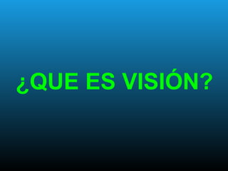 ¿QUE ES VISIÓN?
 