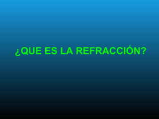 ¿QUE ES LA REFRACCIÓN?
 