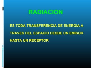 ES TODA TRANSFERENCIA DE ENERGIA A
TRAVES DEL ESPACIO DESDE UN EMISOR
HASTA UN RECEPTOR
RADIACION
 
