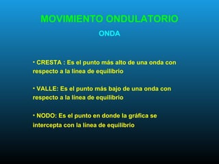 • CRESTA : Es el punto más alto de una onda con
respecto a la línea de equilibrio
• VALLE: Es el punto más bajo de una onda con
respecto a la línea de equilibrio
• NODO: Es el punto en donde la gráfica se
intercepta con la línea de equilibrio
MOVIMIENTO ONDULATORIO
ONDA
 