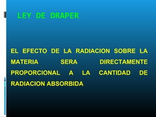 LEY DE DRAPER
EL EFECTO DE LA RADIACION SOBRE LA
MATERIA SERA DIRECTAMENTE
PROPORCIONAL A LA CANTIDAD DE
RADIACION ABSORBIDA
 