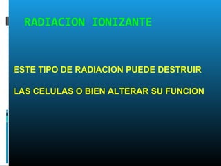 ESTE TIPO DE RADIACION PUEDE DESTRUIR
LAS CELULAS O BIEN ALTERAR SU FUNCION
RADIACION IONIZANTE
 