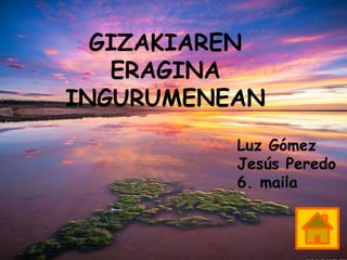 GIZAKIAREN
ERAGINA
INGURUMENEAN
Luz Gómez
Jesús Peredo
6. maila
 