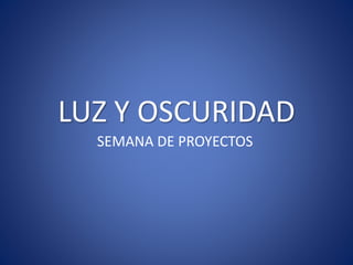 LUZ Y OSCURIDAD
SEMANA DE PROYECTOS
 