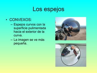 Los espejos CONVEXOS: Espejos curvos con la superficie pulimentada hacia el exterior de la curva. La imagen se ve más pequeña. 