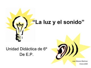 “ La luz y el sonido” Unidad Didáctica de 6º De E.P. Juan Moreno Martínez Enero-2008 