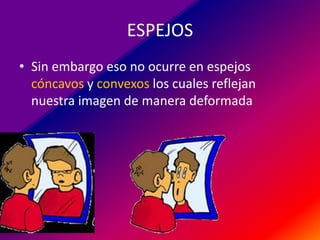 ESPEJOS
• Sin embargo eso no ocurre en espejos
cóncavos y convexos los cuales reflejan
nuestra imagen de manera deformada

 