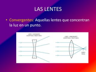 LAS LENTES
• Convergentes: Aquellas lentes que concentran
la luz en un punto.

 