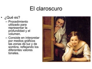 El claroscuro ¿Qué es? Procedimiento utilizado para representar la profundidad y el volumen. Consiste en interpretar por medios gráficos las zonas de luz y de sombra, reflejando los diferentes valores tonales. 